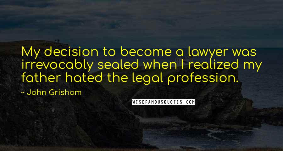 John Grisham Quotes: My decision to become a lawyer was irrevocably sealed when I realized my father hated the legal profession.