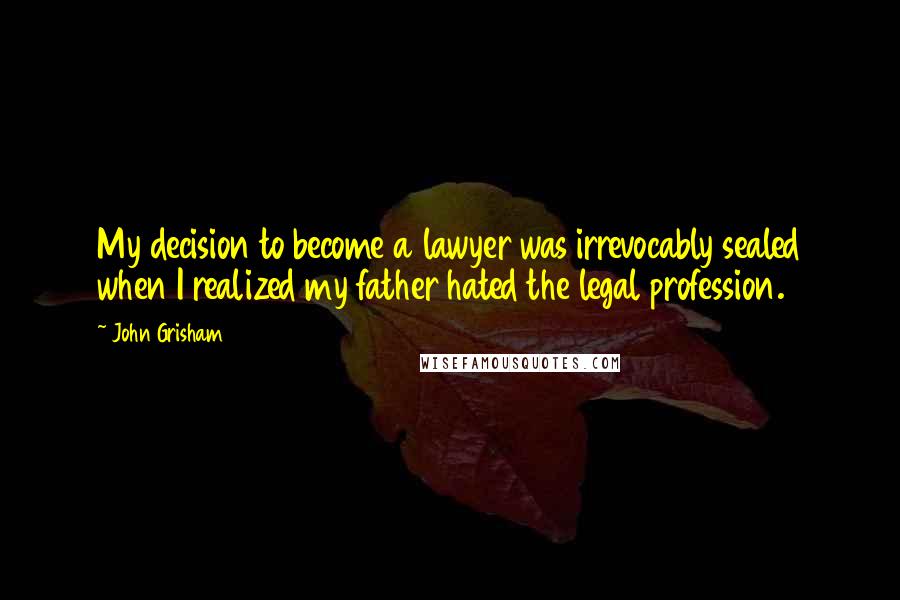 John Grisham Quotes: My decision to become a lawyer was irrevocably sealed when I realized my father hated the legal profession.