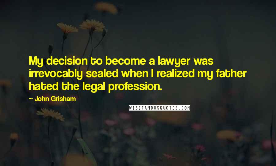 John Grisham Quotes: My decision to become a lawyer was irrevocably sealed when I realized my father hated the legal profession.