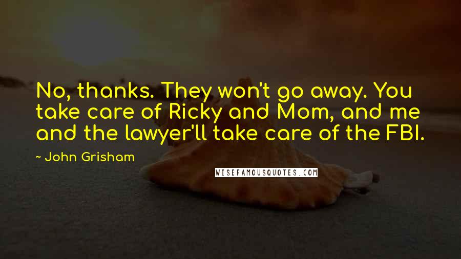 John Grisham Quotes: No, thanks. They won't go away. You take care of Ricky and Mom, and me and the lawyer'll take care of the FBI.