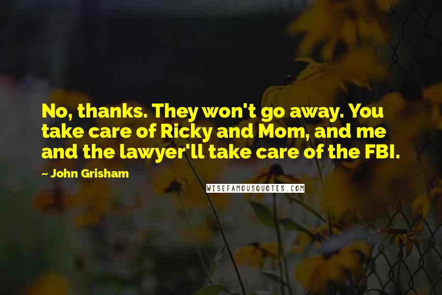 John Grisham Quotes: No, thanks. They won't go away. You take care of Ricky and Mom, and me and the lawyer'll take care of the FBI.