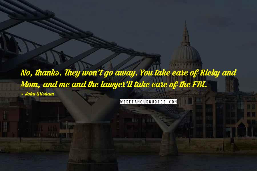 John Grisham Quotes: No, thanks. They won't go away. You take care of Ricky and Mom, and me and the lawyer'll take care of the FBI.