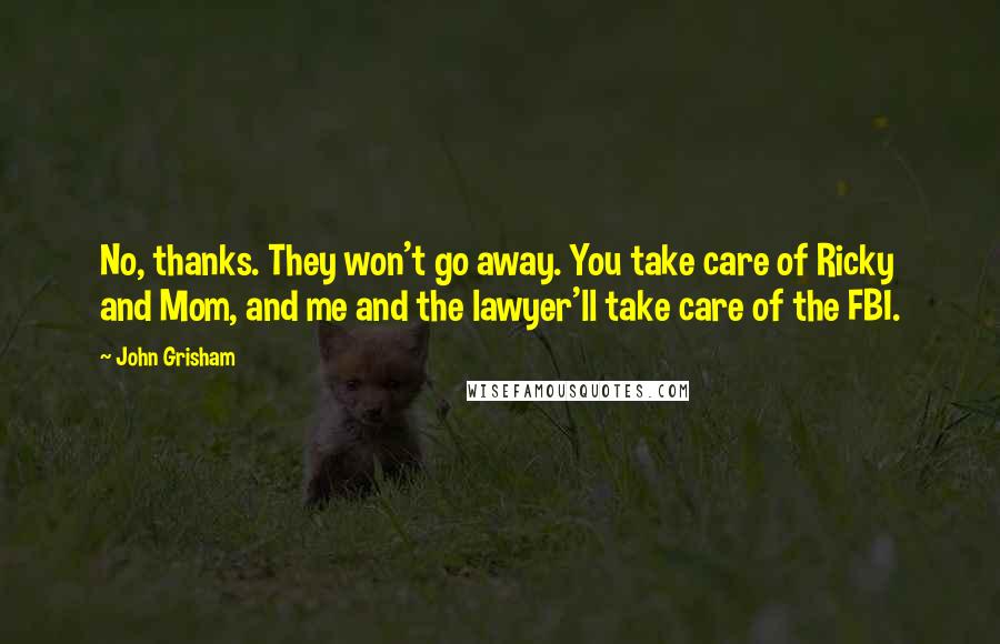 John Grisham Quotes: No, thanks. They won't go away. You take care of Ricky and Mom, and me and the lawyer'll take care of the FBI.
