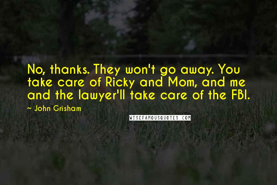 John Grisham Quotes: No, thanks. They won't go away. You take care of Ricky and Mom, and me and the lawyer'll take care of the FBI.