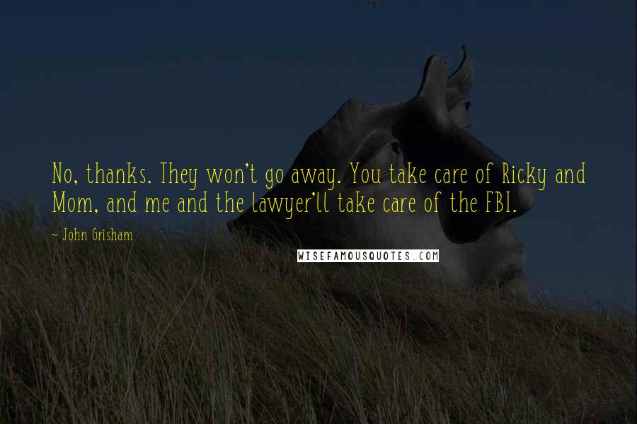 John Grisham Quotes: No, thanks. They won't go away. You take care of Ricky and Mom, and me and the lawyer'll take care of the FBI.