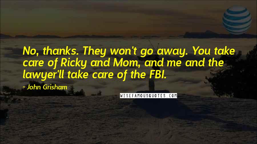 John Grisham Quotes: No, thanks. They won't go away. You take care of Ricky and Mom, and me and the lawyer'll take care of the FBI.