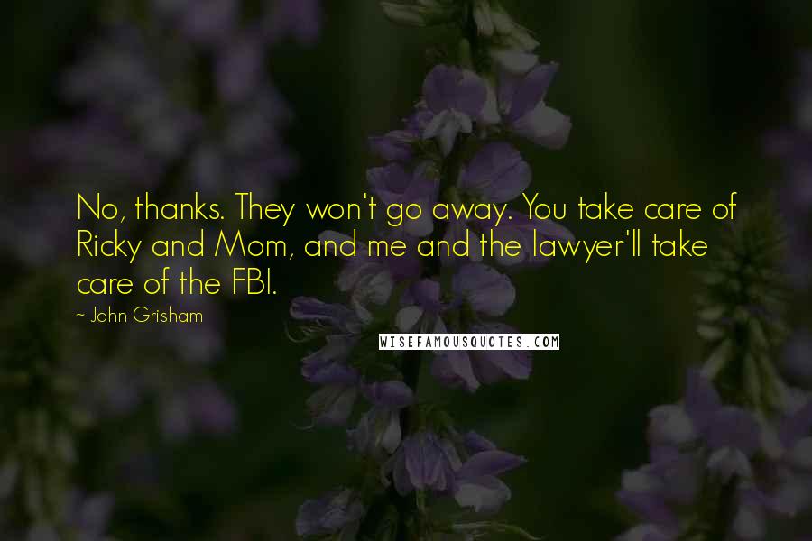 John Grisham Quotes: No, thanks. They won't go away. You take care of Ricky and Mom, and me and the lawyer'll take care of the FBI.