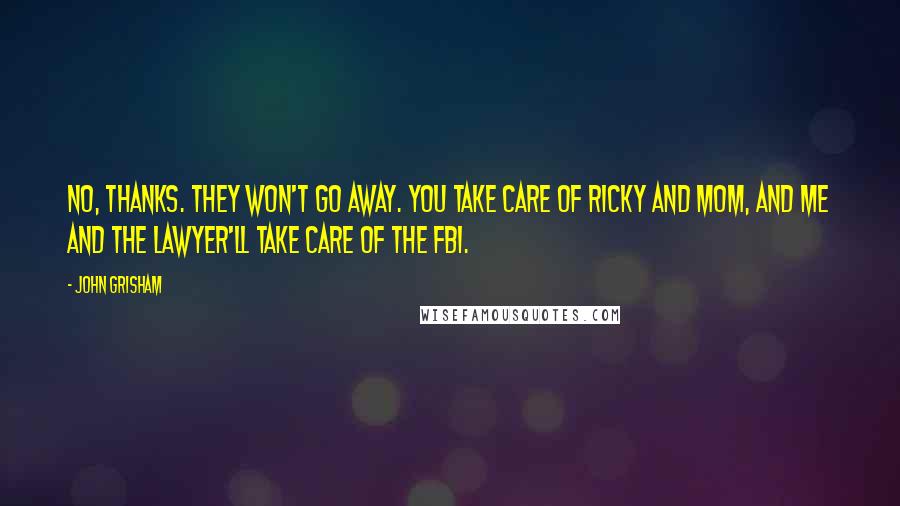 John Grisham Quotes: No, thanks. They won't go away. You take care of Ricky and Mom, and me and the lawyer'll take care of the FBI.