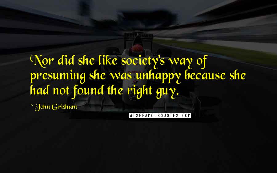 John Grisham Quotes: Nor did she like society's way of presuming she was unhappy because she had not found the right guy.