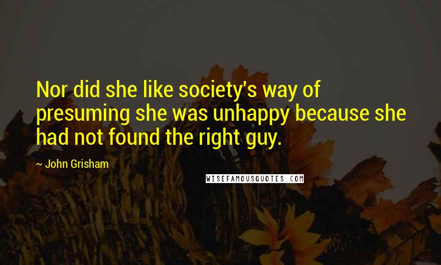 John Grisham Quotes: Nor did she like society's way of presuming she was unhappy because she had not found the right guy.