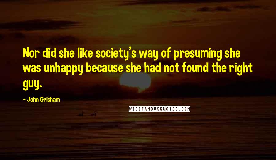 John Grisham Quotes: Nor did she like society's way of presuming she was unhappy because she had not found the right guy.