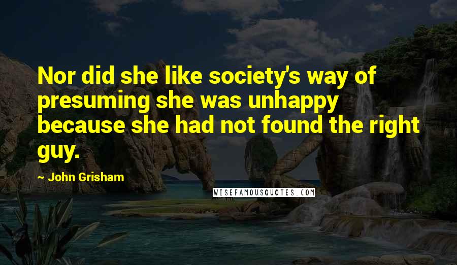 John Grisham Quotes: Nor did she like society's way of presuming she was unhappy because she had not found the right guy.