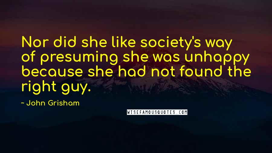 John Grisham Quotes: Nor did she like society's way of presuming she was unhappy because she had not found the right guy.