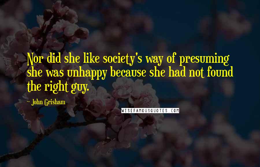 John Grisham Quotes: Nor did she like society's way of presuming she was unhappy because she had not found the right guy.