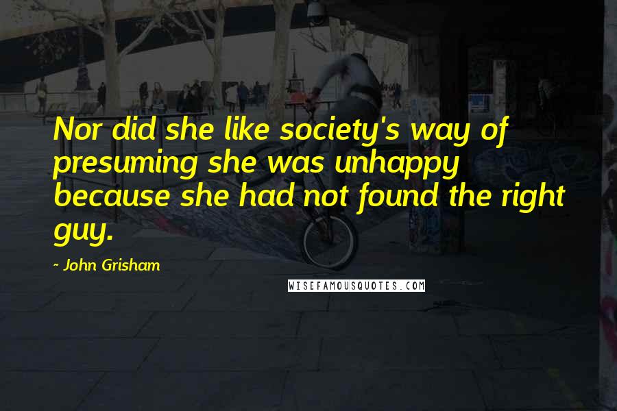 John Grisham Quotes: Nor did she like society's way of presuming she was unhappy because she had not found the right guy.