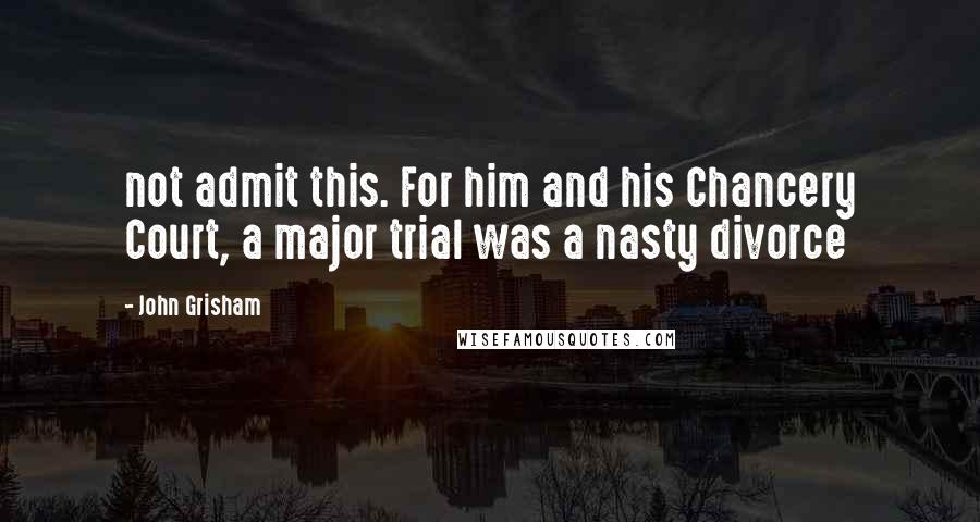 John Grisham Quotes: not admit this. For him and his Chancery Court, a major trial was a nasty divorce