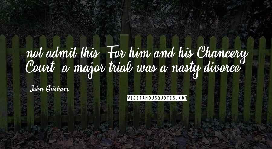 John Grisham Quotes: not admit this. For him and his Chancery Court, a major trial was a nasty divorce