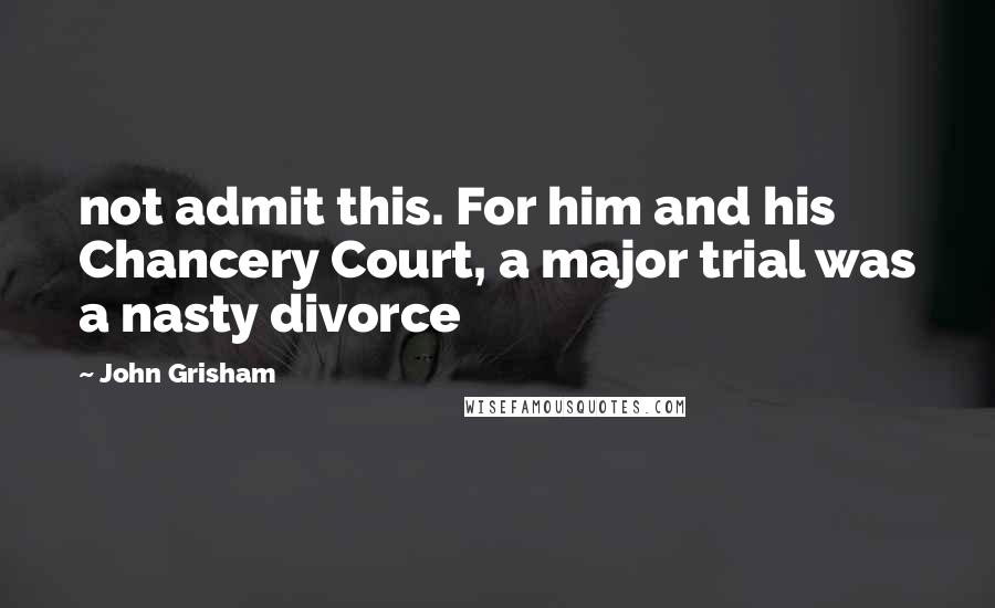 John Grisham Quotes: not admit this. For him and his Chancery Court, a major trial was a nasty divorce