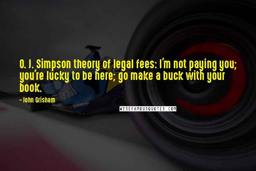 John Grisham Quotes: O. J. Simpson theory of legal fees: I'm not paying you; you're lucky to be here; go make a buck with your book.