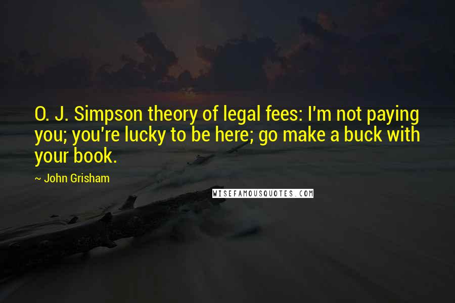 John Grisham Quotes: O. J. Simpson theory of legal fees: I'm not paying you; you're lucky to be here; go make a buck with your book.