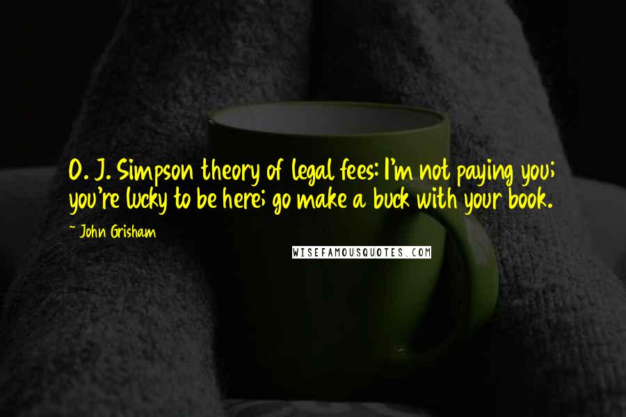 John Grisham Quotes: O. J. Simpson theory of legal fees: I'm not paying you; you're lucky to be here; go make a buck with your book.