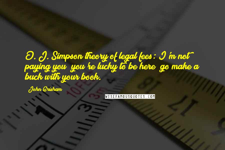 John Grisham Quotes: O. J. Simpson theory of legal fees: I'm not paying you; you're lucky to be here; go make a buck with your book.