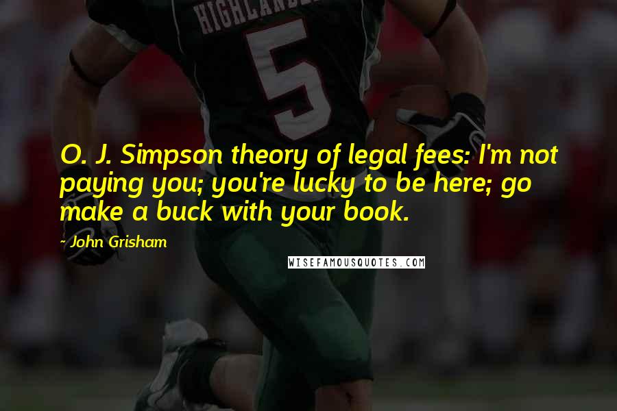 John Grisham Quotes: O. J. Simpson theory of legal fees: I'm not paying you; you're lucky to be here; go make a buck with your book.