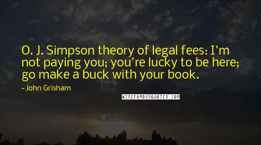 John Grisham Quotes: O. J. Simpson theory of legal fees: I'm not paying you; you're lucky to be here; go make a buck with your book.