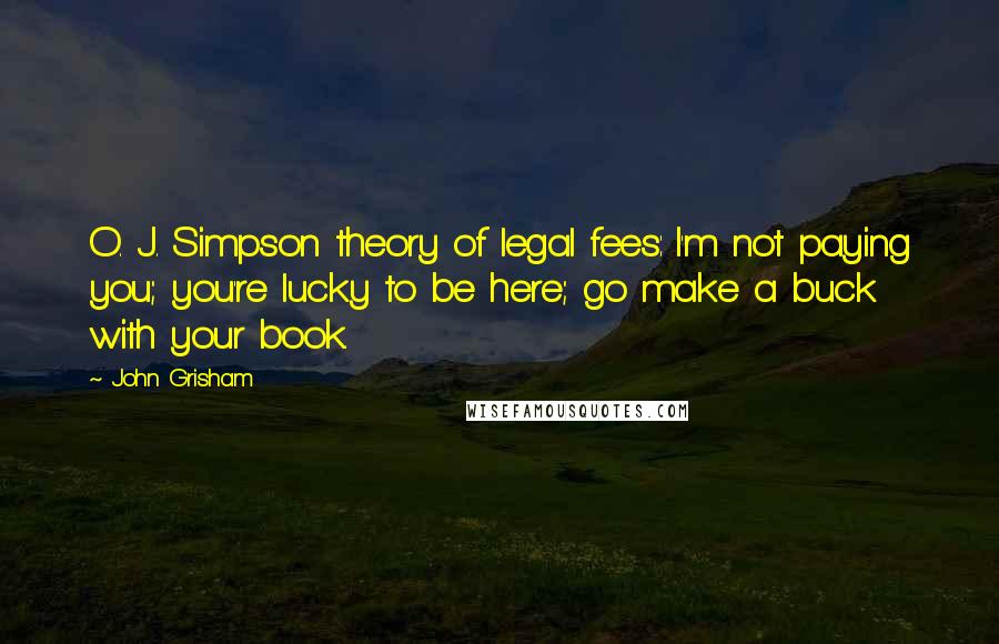 John Grisham Quotes: O. J. Simpson theory of legal fees: I'm not paying you; you're lucky to be here; go make a buck with your book.