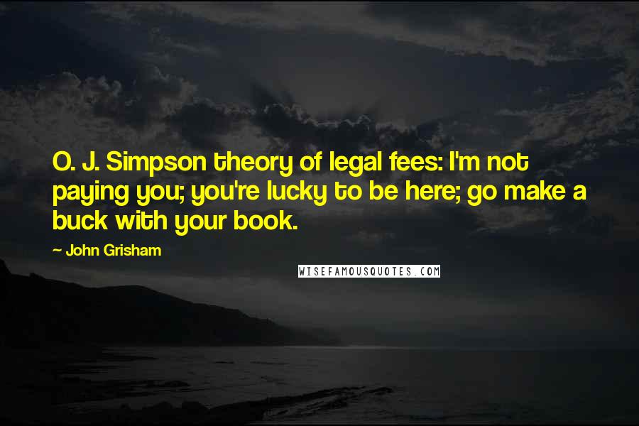 John Grisham Quotes: O. J. Simpson theory of legal fees: I'm not paying you; you're lucky to be here; go make a buck with your book.