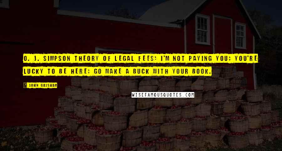 John Grisham Quotes: O. J. Simpson theory of legal fees: I'm not paying you; you're lucky to be here; go make a buck with your book.