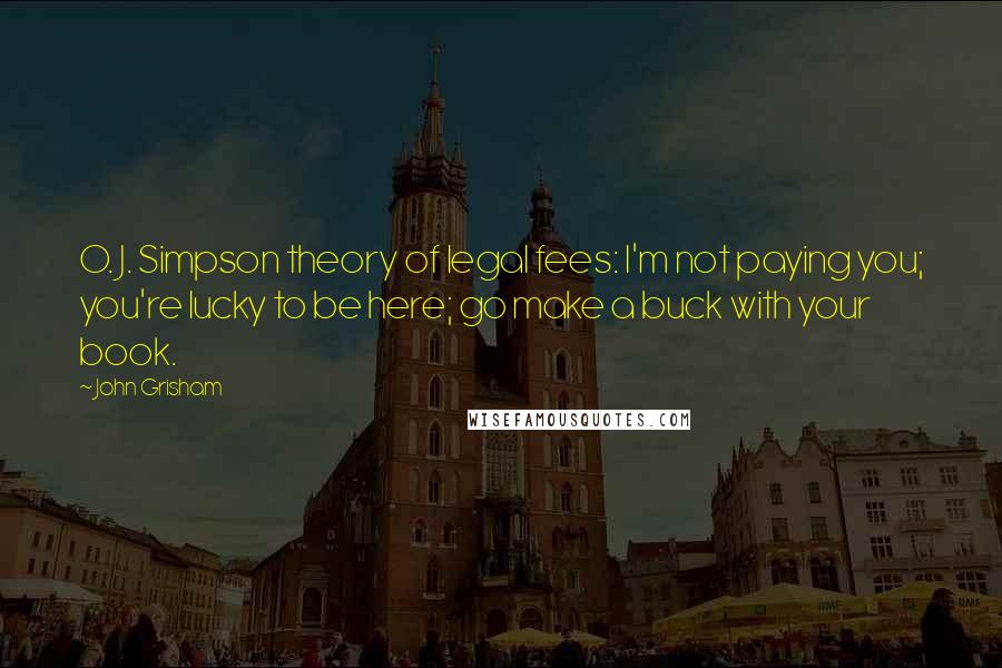 John Grisham Quotes: O. J. Simpson theory of legal fees: I'm not paying you; you're lucky to be here; go make a buck with your book.