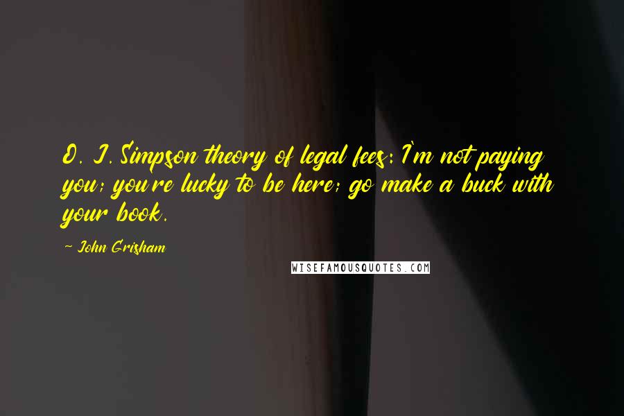 John Grisham Quotes: O. J. Simpson theory of legal fees: I'm not paying you; you're lucky to be here; go make a buck with your book.