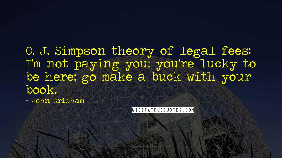 John Grisham Quotes: O. J. Simpson theory of legal fees: I'm not paying you; you're lucky to be here; go make a buck with your book.