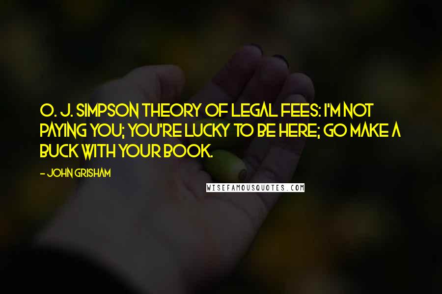 John Grisham Quotes: O. J. Simpson theory of legal fees: I'm not paying you; you're lucky to be here; go make a buck with your book.