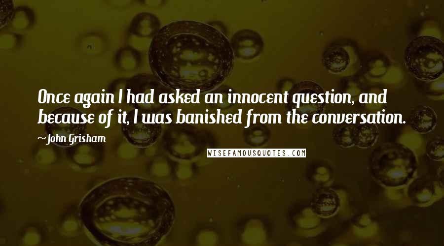 John Grisham Quotes: Once again I had asked an innocent question, and because of it, I was banished from the conversation.