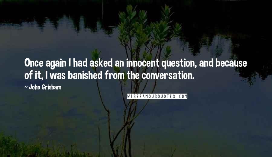John Grisham Quotes: Once again I had asked an innocent question, and because of it, I was banished from the conversation.