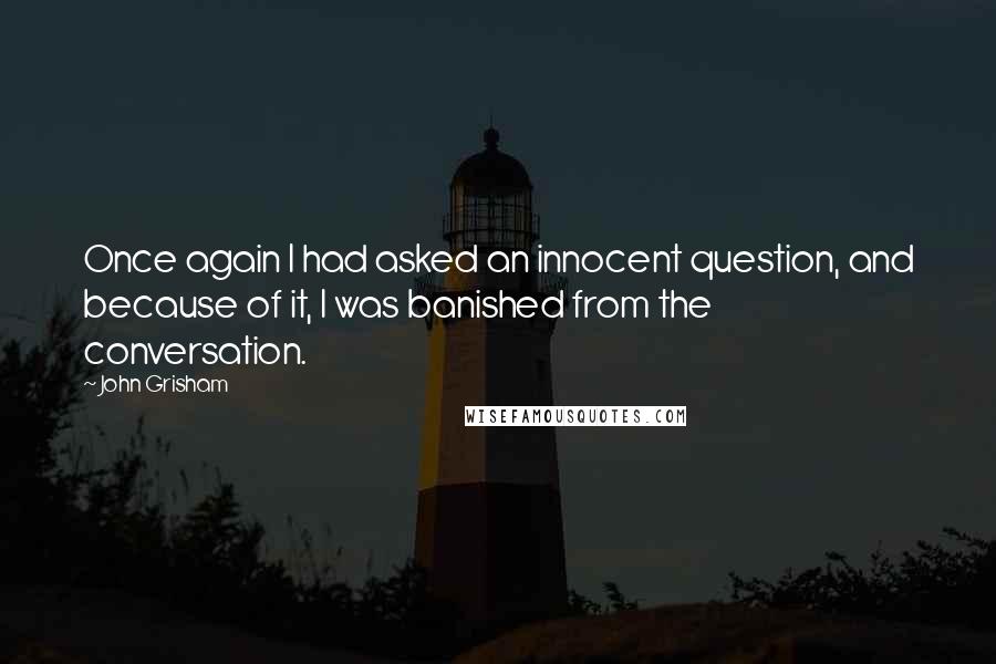 John Grisham Quotes: Once again I had asked an innocent question, and because of it, I was banished from the conversation.