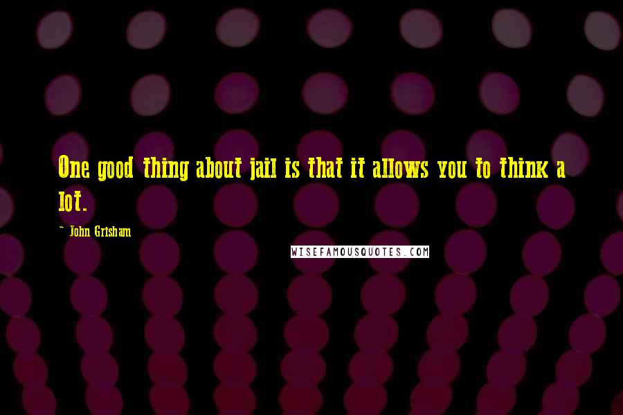 John Grisham Quotes: One good thing about jail is that it allows you to think a lot.