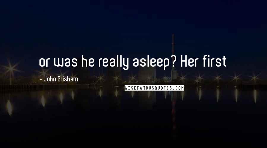 John Grisham Quotes: or was he really asleep? Her first