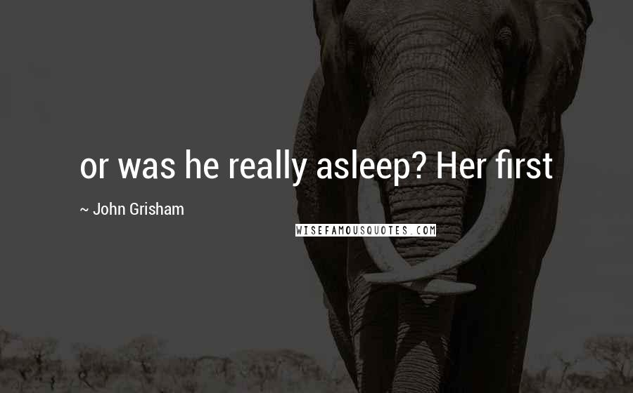 John Grisham Quotes: or was he really asleep? Her first