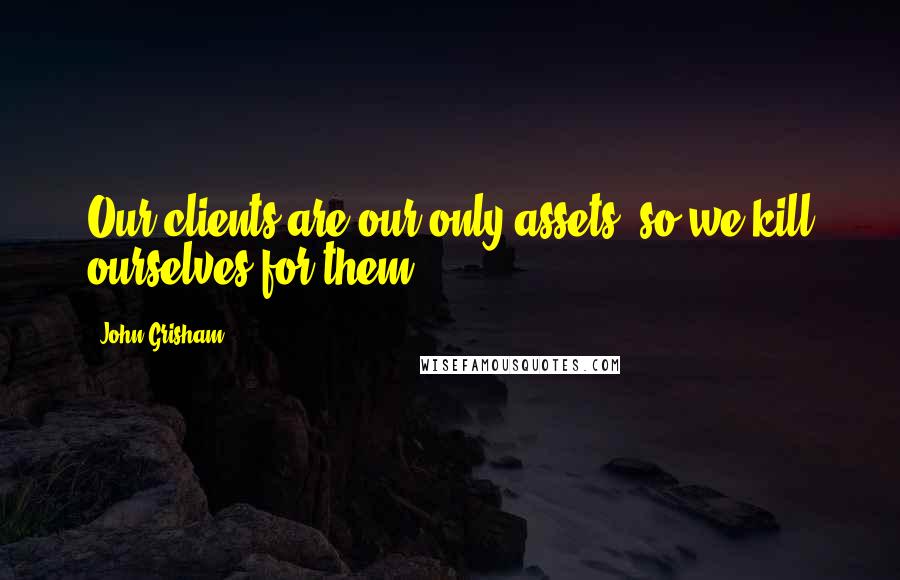 John Grisham Quotes: Our clients are our only assets, so we kill ourselves for them.