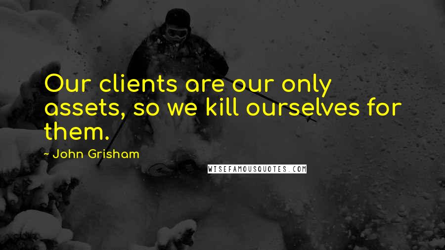 John Grisham Quotes: Our clients are our only assets, so we kill ourselves for them.