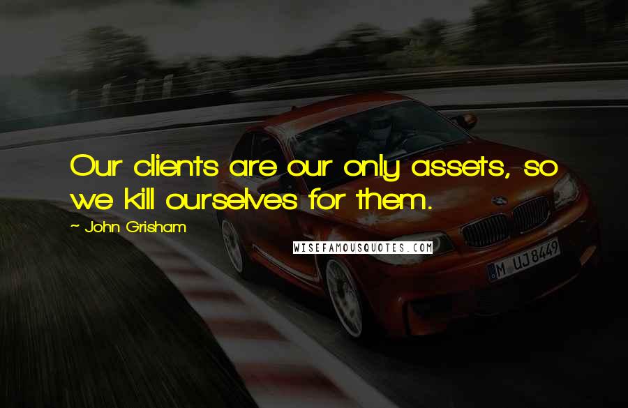 John Grisham Quotes: Our clients are our only assets, so we kill ourselves for them.