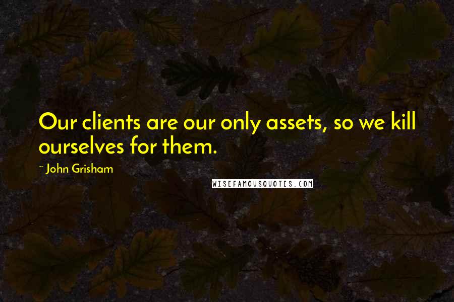 John Grisham Quotes: Our clients are our only assets, so we kill ourselves for them.