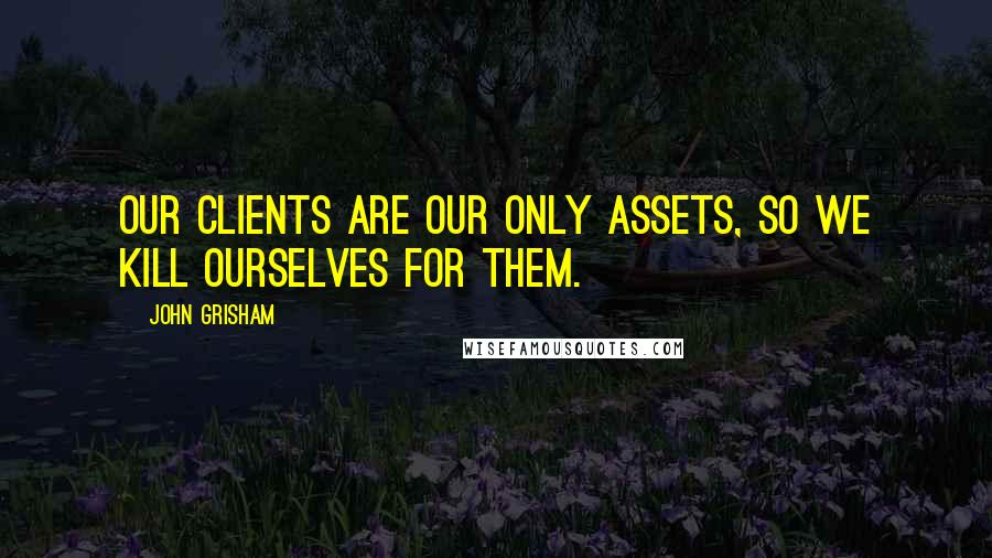 John Grisham Quotes: Our clients are our only assets, so we kill ourselves for them.