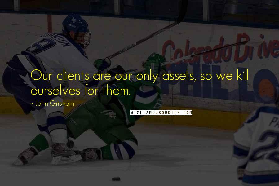 John Grisham Quotes: Our clients are our only assets, so we kill ourselves for them.