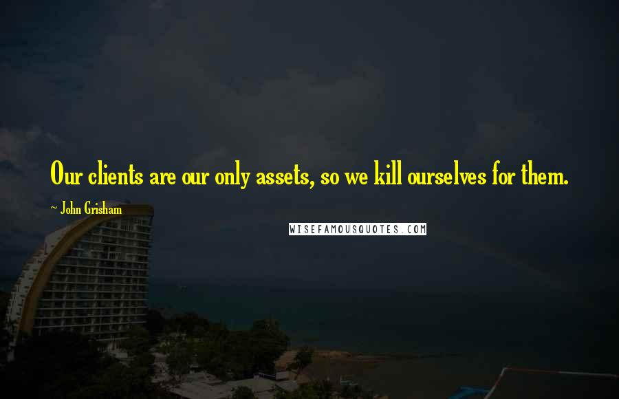 John Grisham Quotes: Our clients are our only assets, so we kill ourselves for them.
