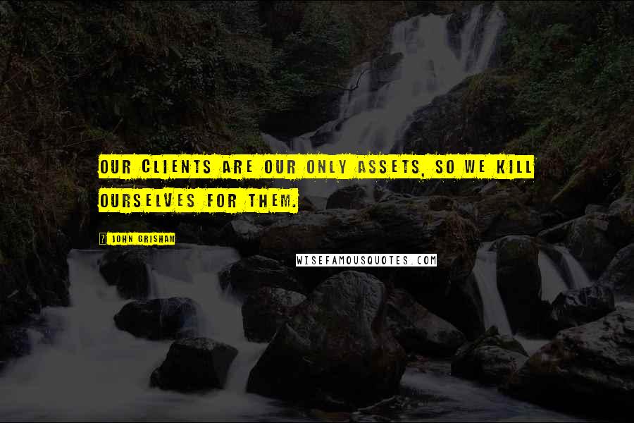 John Grisham Quotes: Our clients are our only assets, so we kill ourselves for them.