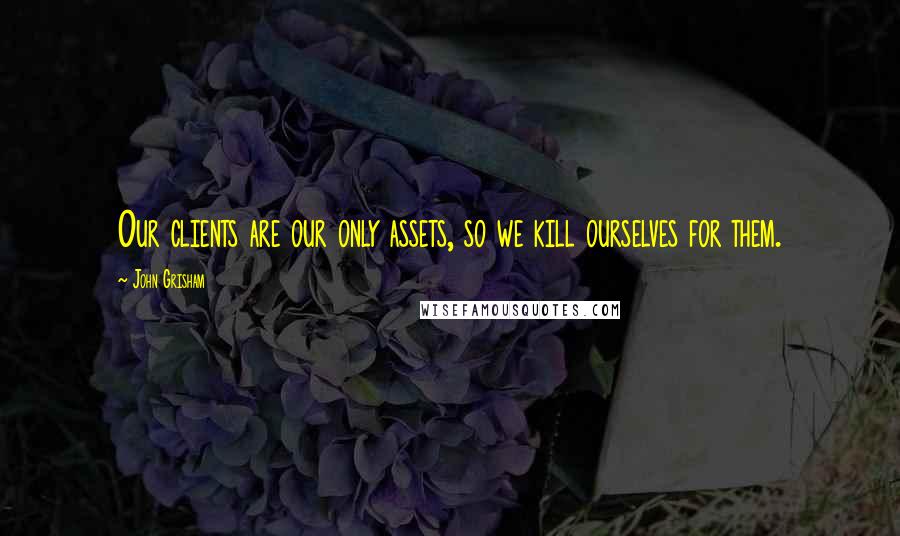 John Grisham Quotes: Our clients are our only assets, so we kill ourselves for them.
